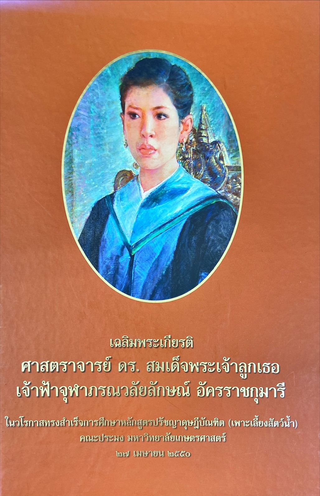 เฉลิมพระเกียรติศาสตราจารย์ ดร.สมเด็จพระเจ้าลูกเธอ เจ้าฟ้าจุฬาภรณวลัยลักษณ์ อัครราชกุมารี : ในวโรกาสทรงสำเร็จการศึกษาหลักสูตรปรัชญาดุษฎีบัณฑิต (การเพาะเลี้ยงสัตว์น้ำ) คณะประมง มหาวิทยาลัยเกษตรศาสตร์ 27 เมษายน 2550