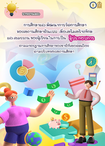 รายงานผลการศึกษาและพัฒนาการจัดการศึกษาของสถานศึกษาต้นแบบ เพื่อเสริมสร้างทักษะและสมรรถนะของผู้เรียนในการเป็น ผู้ประกอบการ ตามมาตรฐานการศึกษาของชาติที่สอดคล้องตามบริบทของสถานศึกษา